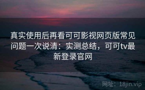 真实使用后再看可可影视网页版常见问题一次说清：实测总结，可可tv最新登录官网