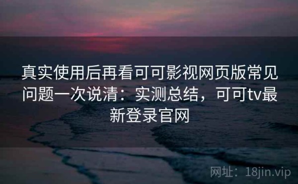 真实使用后再看可可影视网页版常见问题一次说清：实测总结，可可tv最新登录官网