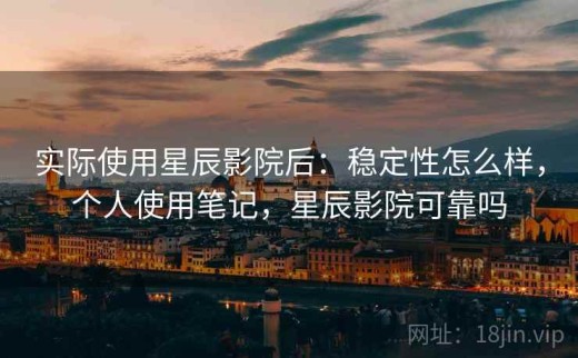 实际使用星辰影院后：稳定性怎么样，个人使用笔记，星辰影院可靠吗
