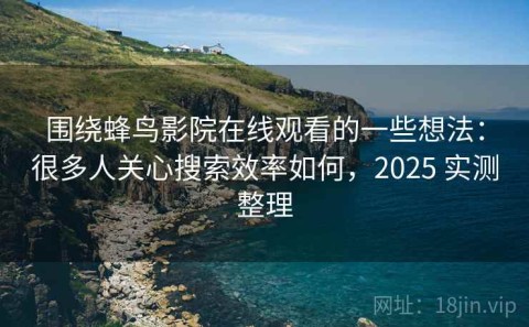 围绕蜂鸟影院在线观看的一些想法：很多人关心搜索效率如何，2025 实测整理