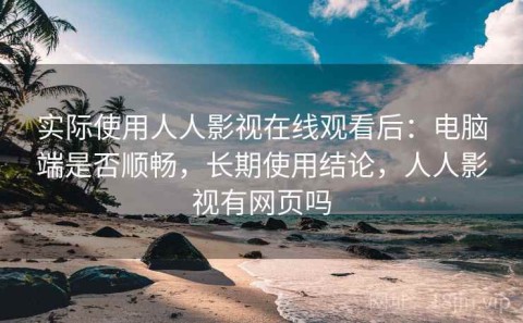 实际使用人人影视在线观看后：电脑端是否顺畅，长期使用结论，人人影视有网页吗