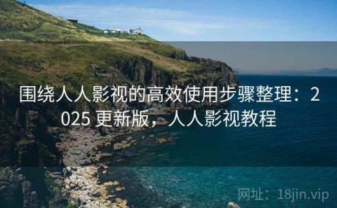 围绕人人影视的高效使用步骤整理：2025 更新版，人人影视教程