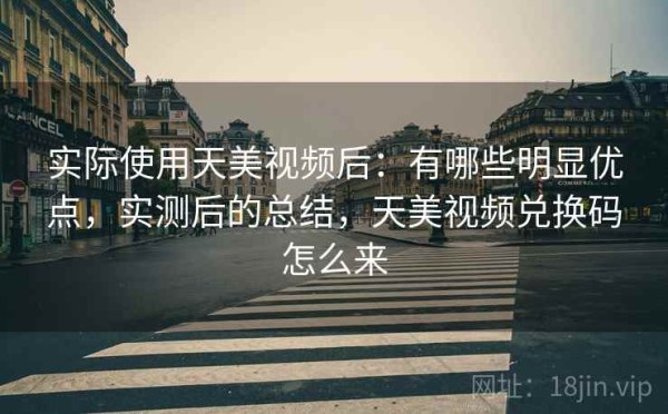 实际使用天美视频后：有哪些明显优点，实测后的总结，天美视频兑换码怎么来