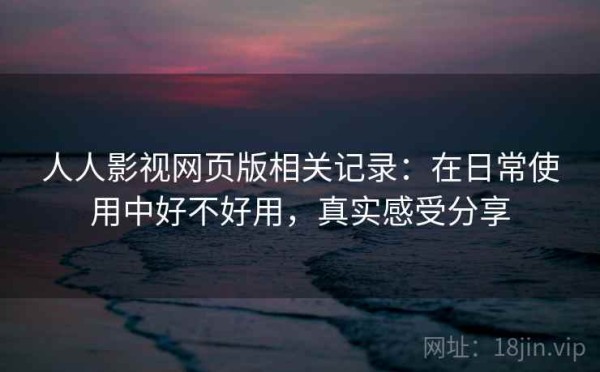 人人影视网页版相关记录：在日常使用中好不好用，真实感受分享