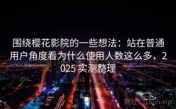 围绕樱花影院的一些想法：站在普通用户角度看为什么使用人数这么多，2025 实测整理
