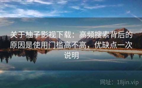 关于柚子影视下载：高频搜索背后的原因是使用门槛高不高，优缺点一次说明
