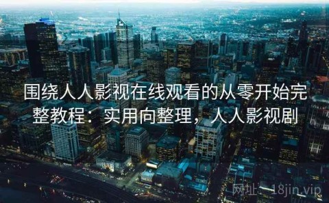 围绕人人影视在线观看的从零开始完整教程：实用向整理，人人影视剧