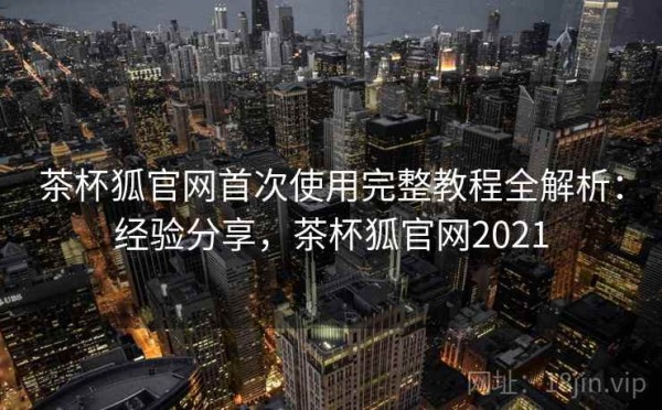 茶杯狐官网首次使用完整教程全解析：经验分享，茶杯狐官网2021