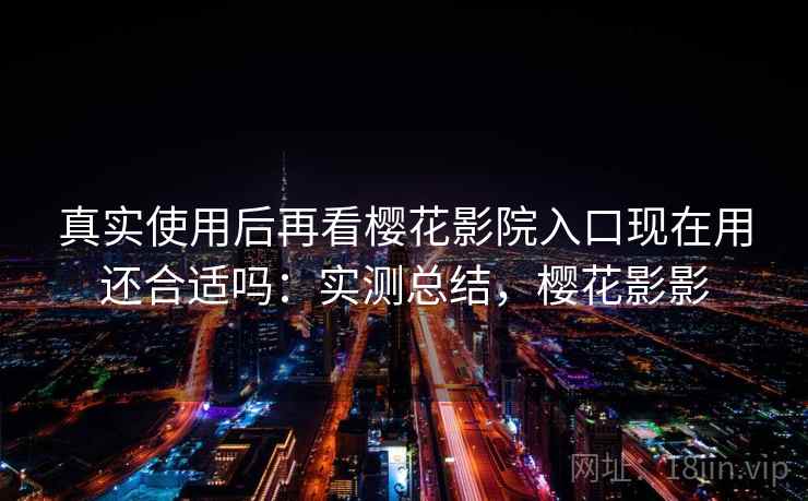 真实使用后再看樱花影院入口现在用还合适吗：实测总结，樱花影影