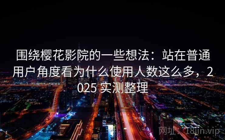 围绕樱花影院的一些想法：站在普通用户角度看为什么使用人数这么多，2025 实测整理