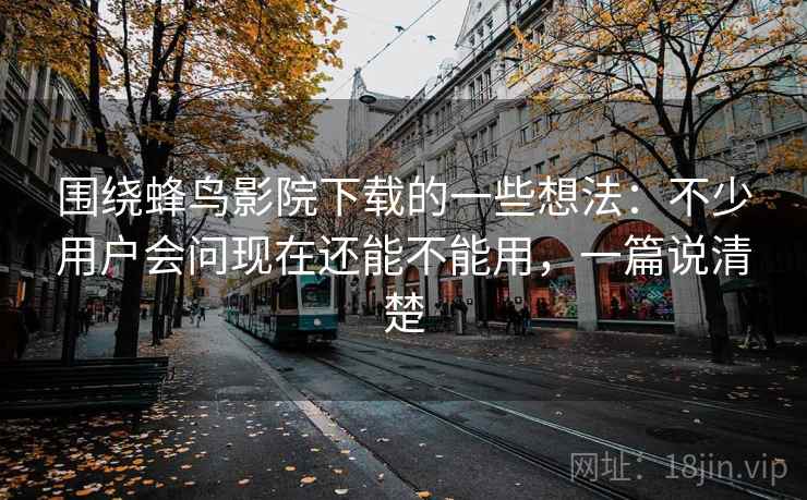 围绕蜂鸟影院下载的一些想法:不少用户会问现在还能不能用,一篇说清楚 围绕蜂鸟影院下载的一些想法:不少用户会问现在还能不能用,一篇说清楚