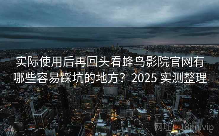 实际使用后再回头看蜂鸟影院官网有哪些容易踩坑的地方？2025 实测整理