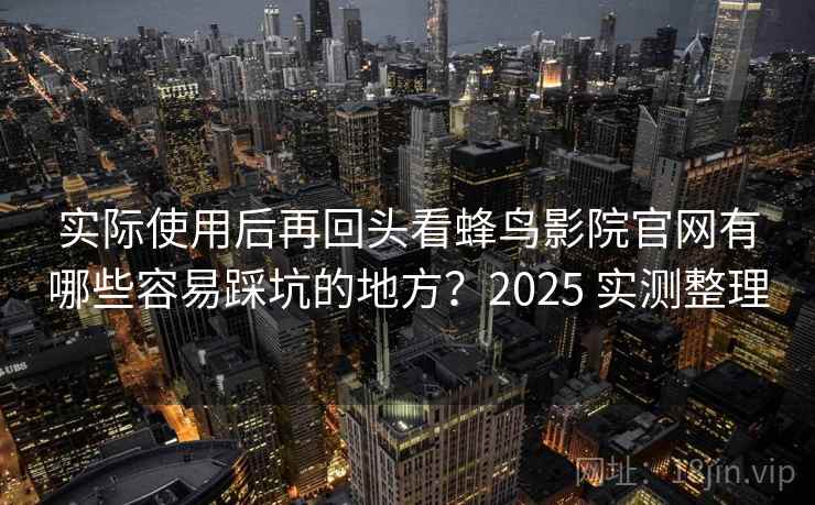 实际使用后再回头看蜂鸟影院官网有哪些容易踩坑的地方？2025 实测整理