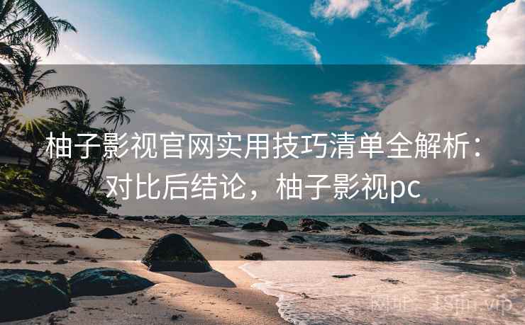 柚子影视官网实用技巧清单全解析：对比后结论，柚子影视pc
