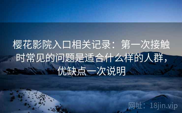 樱花影院入口相关记录：第一次接触时常见的问题是适合什么样的人群，优缺点一次说明