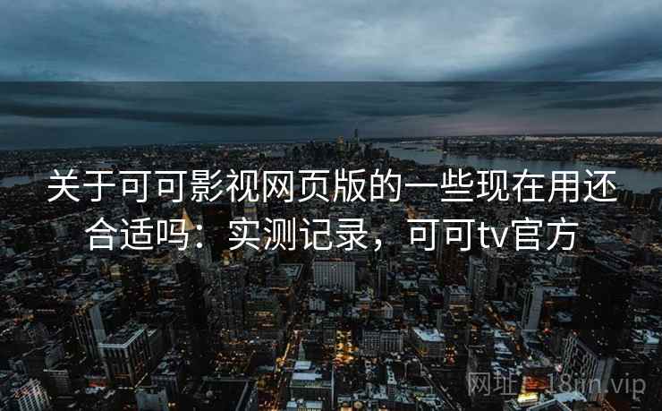 关于可可影视网页版的一些现在用还合适吗：实测记录，可可tv官方