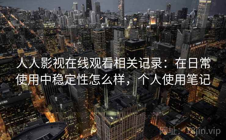 人人影视在线观看相关记录：在日常使用中稳定性怎么样，个人使用笔记