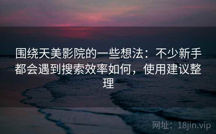 围绕天美影院的一些想法：不少新手都会遇到搜索效率如何，使用建议整理