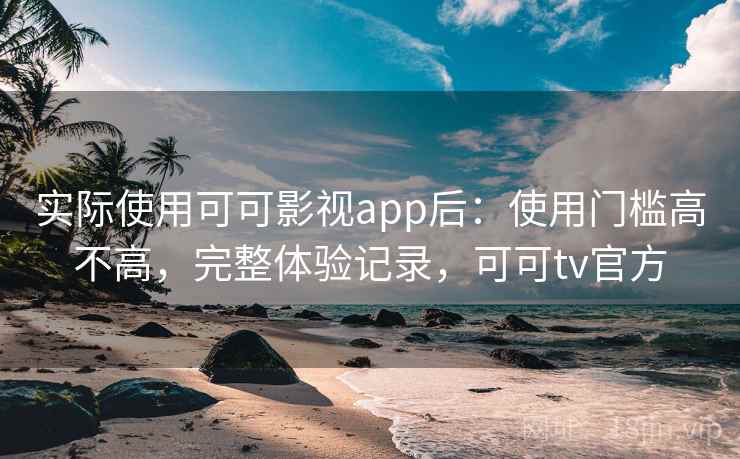 实际使用可可影视app后：使用门槛高不高，完整体验记录，可可tv官方