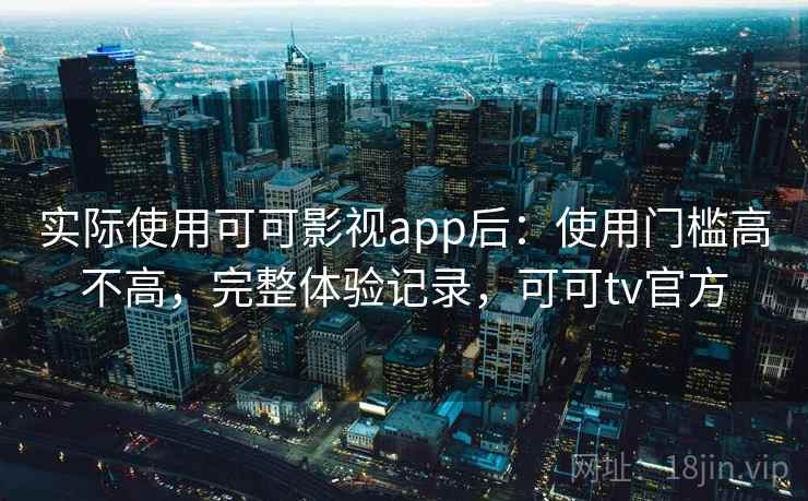 实际使用可可影视app后：使用门槛高不高，完整体验记录，可可tv官方
