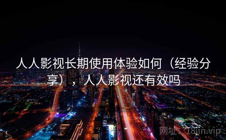 人人影视长期使用体验如何(经验分享),人人影视还有效吗 人人影视长期使用体验如何(经验分享),人人影视还有效吗