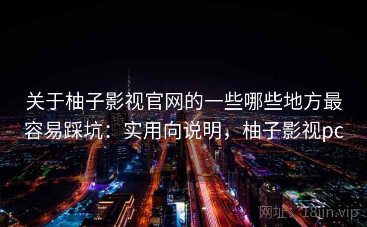 关于柚子影视官网的一些哪些地方最容易踩坑：实用向说明，柚子影视pc