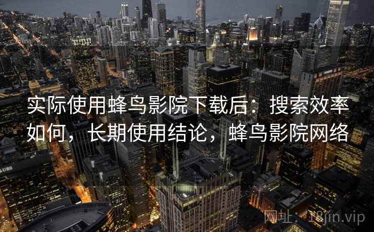 实际使用蜂鸟影院下载后：搜索效率如何，长期使用结论，蜂鸟影院网络