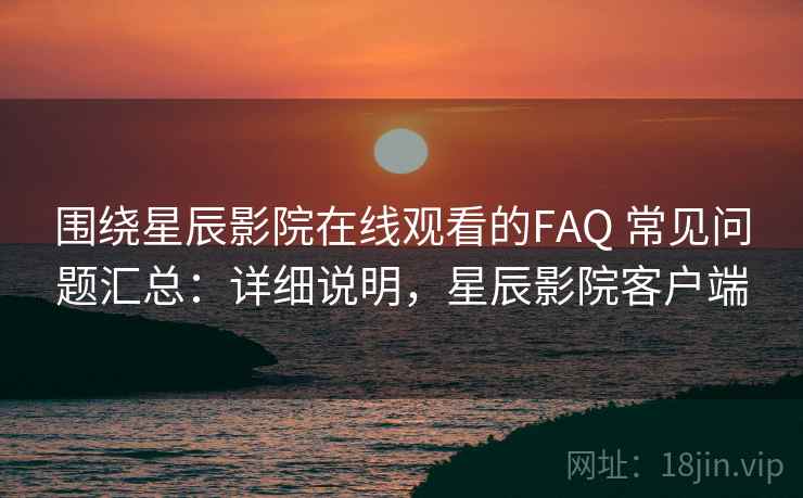 围绕星辰影院在线观看的FAQ 常见问题汇总：详细说明，星辰影院客户端