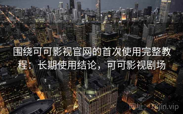 围绕可可影视官网的首次使用完整教程:长期使用结论,可可影视剧场 围绕可可影视官网的首次使用完整教程:长期使用结论,可可影视剧场