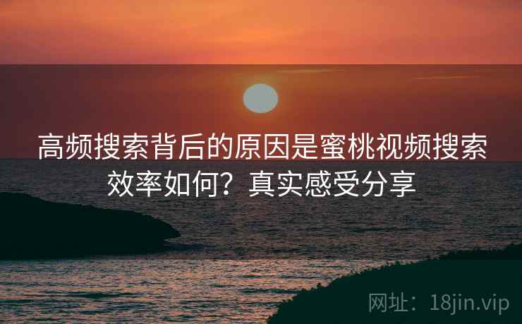高频搜索背后的原因是蜜桃视频搜索效率如何？真实感受分享