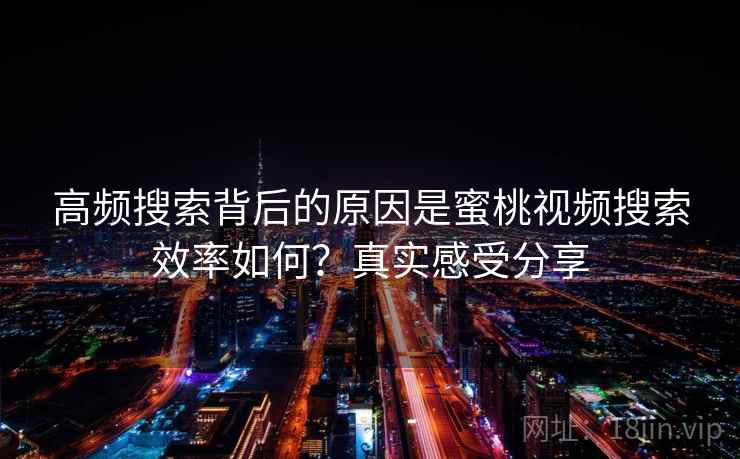 高频搜索背后的原因是蜜桃视频搜索效率如何？真实感受分享