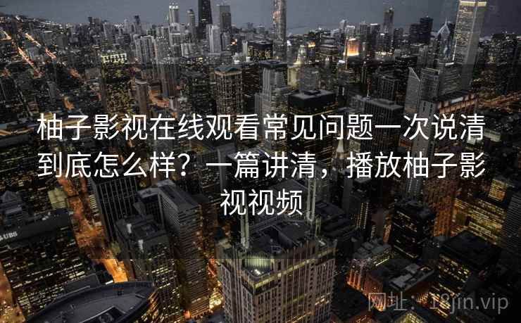柚子影视在线观看常见问题一次说清到底怎么样？一篇讲清，播放柚子影视视频
