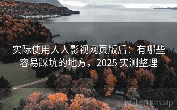 实际使用人人影视网页版后：有哪些容易踩坑的地方，2025 实测整理