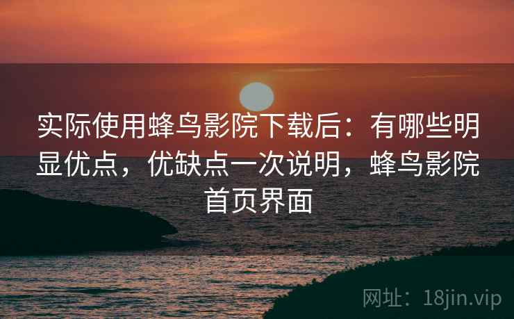 实际使用蜂鸟影院下载后：有哪些明显优点，优缺点一次说明，蜂鸟影院首页界面