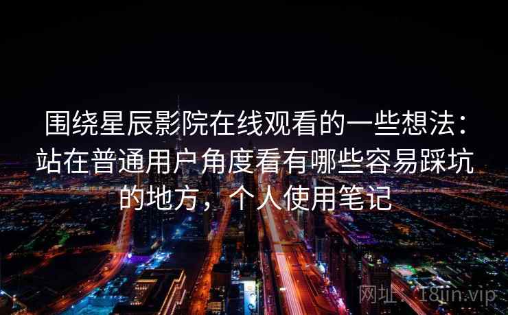 围绕星辰影院在线观看的一些想法：站在普通用户角度看有哪些容易踩坑的地方，个人使用笔记