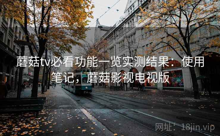 蘑菇tv必看功能一览实测结果:使用笔记,蘑菇影视电视版 蘑菇tv必看功能一览实测结果:使用笔记,蘑菇影视电视版