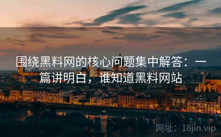 围绕黑料网的核心问题集中解答:一篇讲明白,谁知道黑料网站 围绕黑料网的核心问题集中解答:一篇讲明白,谁知道黑料网站