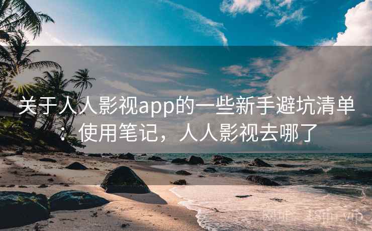 关于人人影视app的一些新手避坑清单：使用笔记，人人影视去哪了