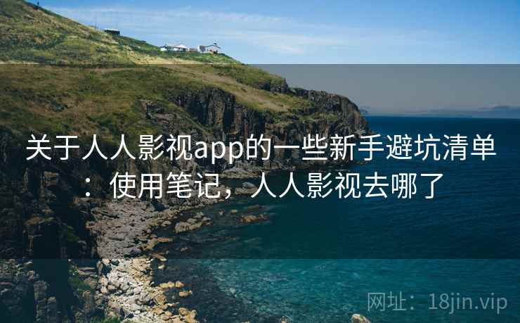 关于人人影视app的一些新手避坑清单：使用笔记，人人影视去哪了