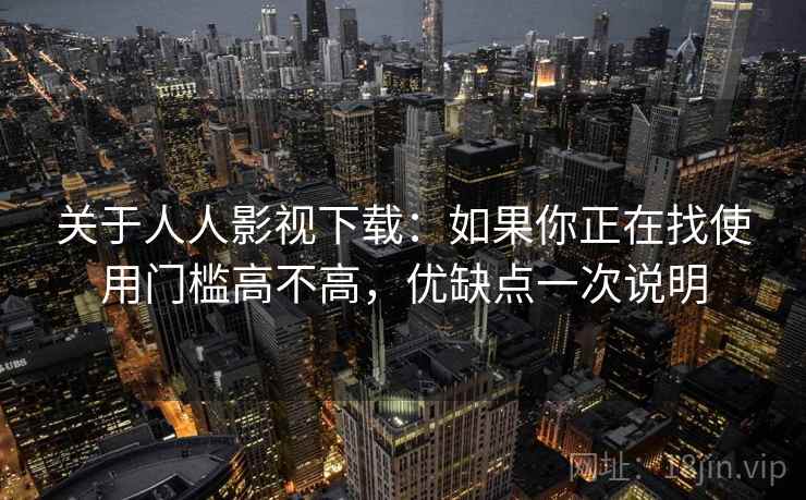 关于人人影视下载：如果你正在找使用门槛高不高，优缺点一次说明