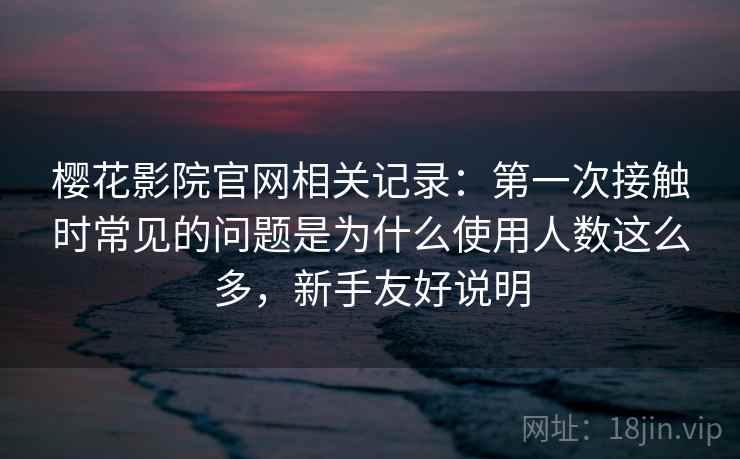 樱花影院官网相关记录：第一次接触时常见的问题是为什么使用人数这么多，新手友好说明