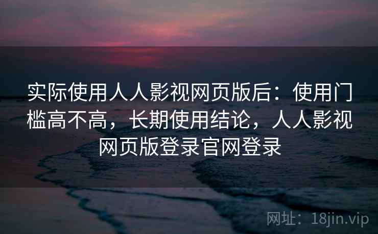 实际使用人人影视网页版后：使用门槛高不高，长期使用结论，人人影视网页版登录官网登录