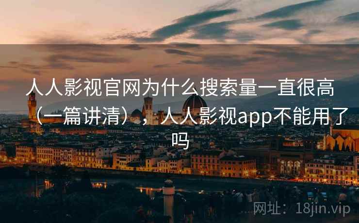人人影视官网为什么搜索量一直很高(一篇讲清),人人影视app不能用了吗 人人影视官网为什么搜索量一直很高(一篇讲清),人人影视app不能用了吗