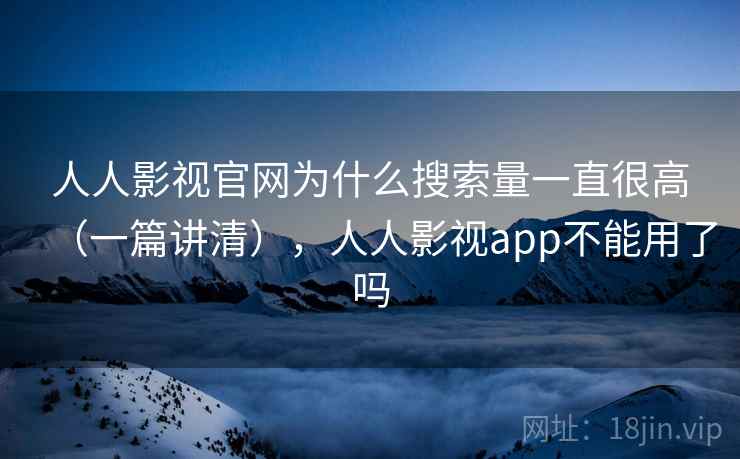 人人影视官网为什么搜索量一直很高(一篇讲清),人人影视app不能用了吗 人人影视官网为什么搜索量一直很高(一篇讲清),人人影视app不能用了吗