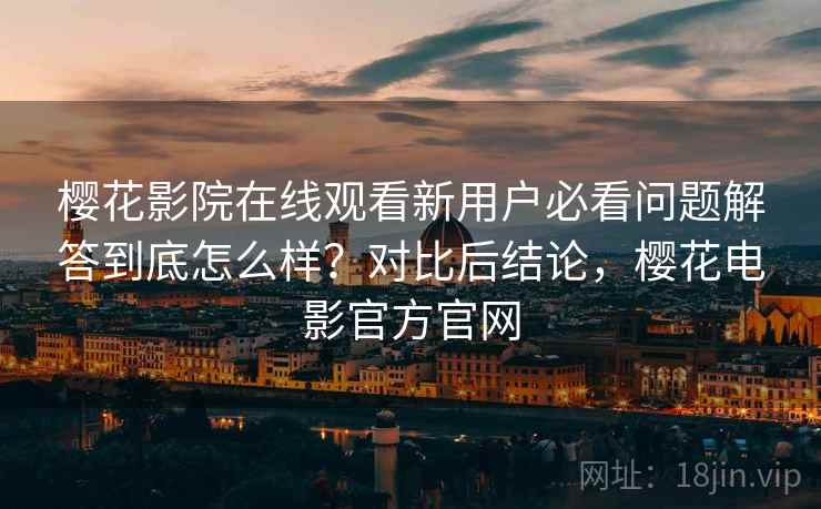 樱花影院在线观看新用户必看问题解答到底怎么样?对比后结论,樱花电影官方官网 樱花影院在线观看新用户必看问题解答到底怎么样?对比后结论,樱花电影官方官网