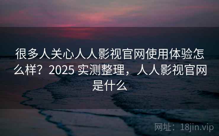 很多人关心人人影视官网使用体验怎么样?2025 实测整理,人人影视官网是什么 很多人关心人人影视官网使用体验怎么样?2025 实测整理,人人影视官网是什么