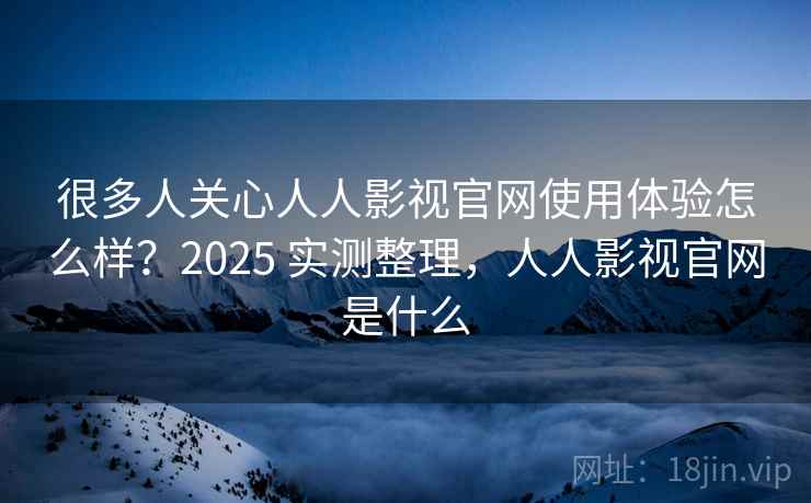 很多人关心人人影视官网使用体验怎么样?2025 实测整理,人人影视官网是什么 很多人关心人人影视官网使用体验怎么样?2025 实测整理,人人影视官网是什么