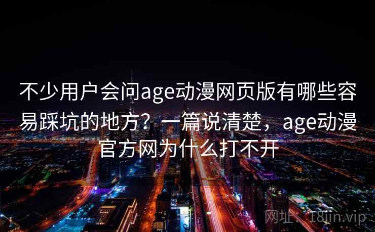 不少用户会问age动漫网页版有哪些容易踩坑的地方？一篇说清楚，age动漫官方网为什么打不开
