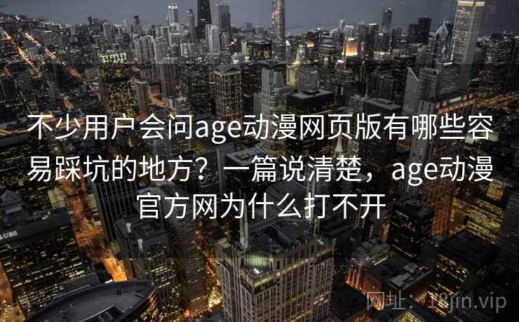不少用户会问age动漫网页版有哪些容易踩坑的地方？一篇说清楚，age动漫官方网为什么打不开