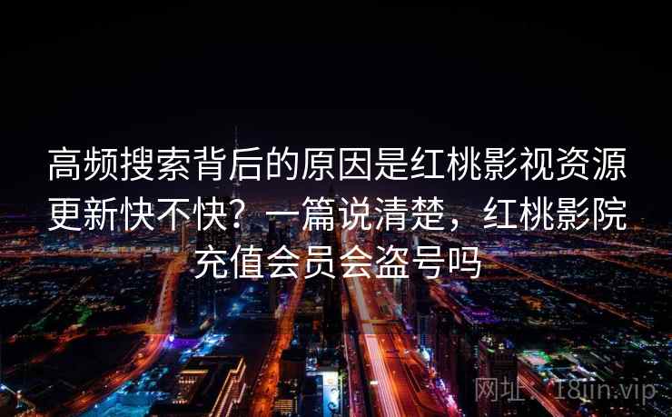 高频搜索背后的原因是红桃影视资源更新快不快？一篇说清楚，红桃影院充值会员会盗号吗
